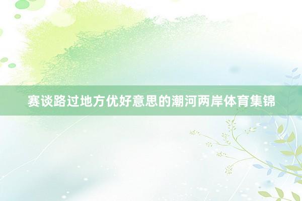 赛谈路过地方优好意思的潮河两岸体育集锦