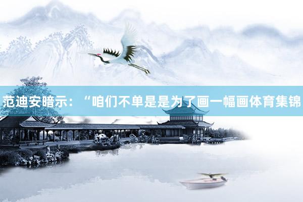 范迪安暗示：“咱们不单是是为了画一幅画体育集锦