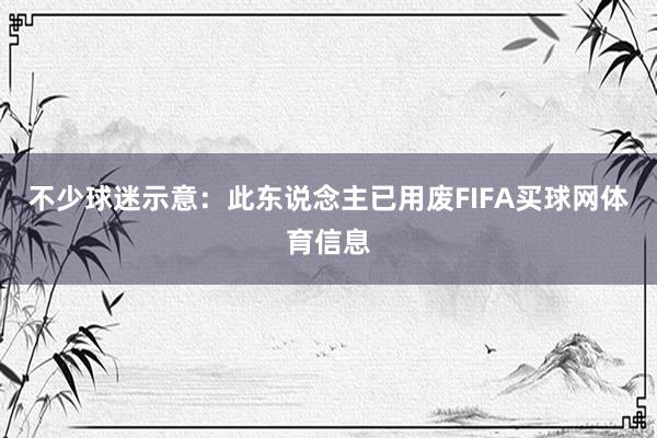 不少球迷示意：此东说念主已用废FIFA买球网体育信息