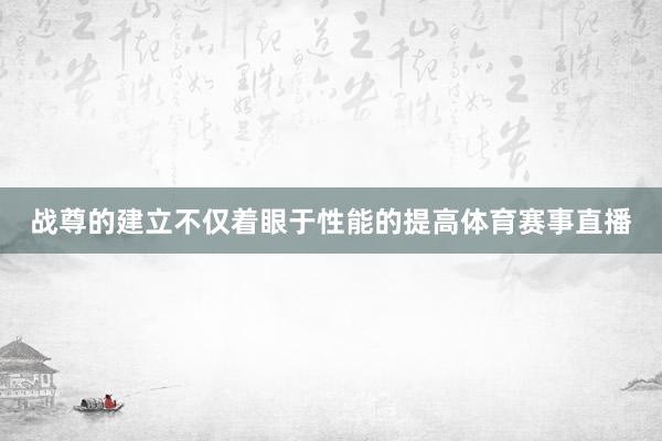 战尊的建立不仅着眼于性能的提高体育赛事直播