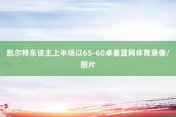 凯尔特东谈主上半场以65-60卓著篮网体育录像/图片