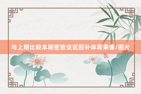 与上期比较本期密致该区回补体育录像/图片