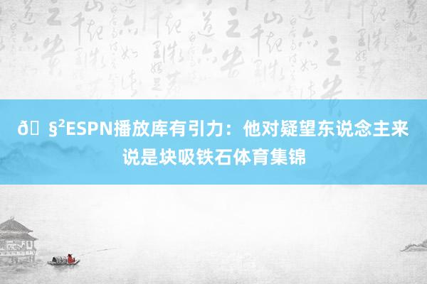 🧲ESPN播放库有引力：他对疑望东说念主来说是块吸铁石体育集锦