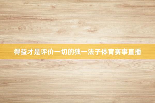 得益才是评价一切的独一法子体育赛事直播