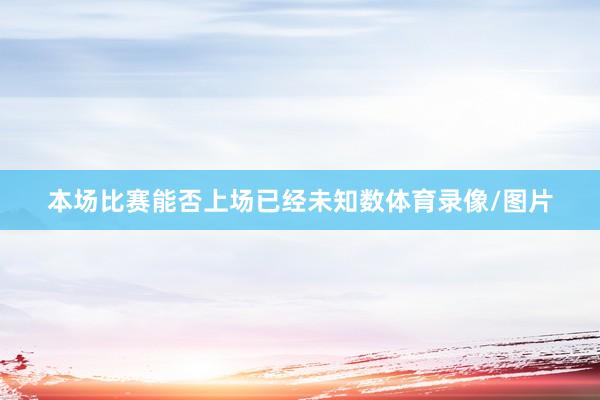 本场比赛能否上场已经未知数体育录像/图片
