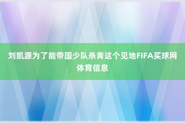 刘凯源为了能带国少队杀青这个见地FIFA买球网体育信息
