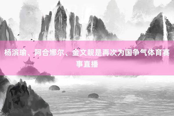杨滨瑜、阿合娜尔、金文靓是再次为国争气体育赛事直播
