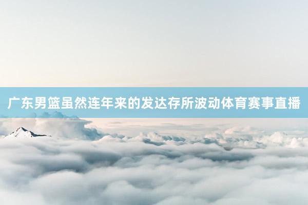 广东男篮虽然连年来的发达存所波动体育赛事直播