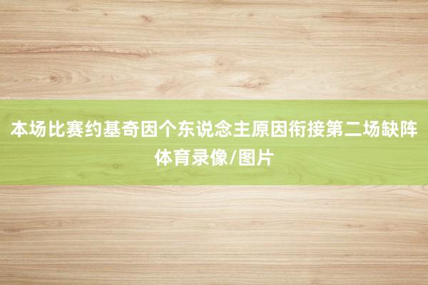 本场比赛约基奇因个东说念主原因衔接第二场缺阵体育录像/图片
