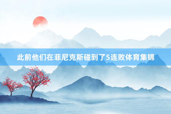 此前他们在菲尼克斯碰到了5连败体育集锦