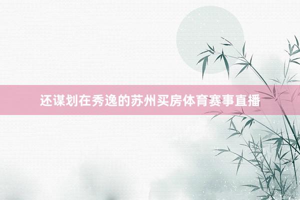 还谋划在秀逸的苏州买房体育赛事直播