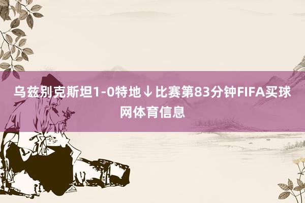 乌兹别克斯坦1-0特地↓比赛第83分钟FIFA买球网体育信息