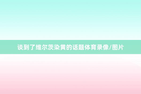 谈到了维尔茨染黄的话题体育录像/图片
