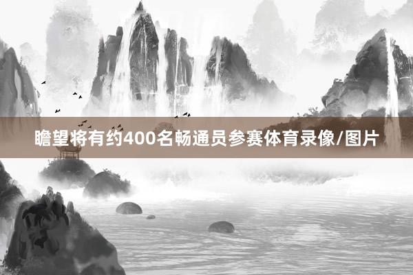 瞻望将有约400名畅通员参赛体育录像/图片
