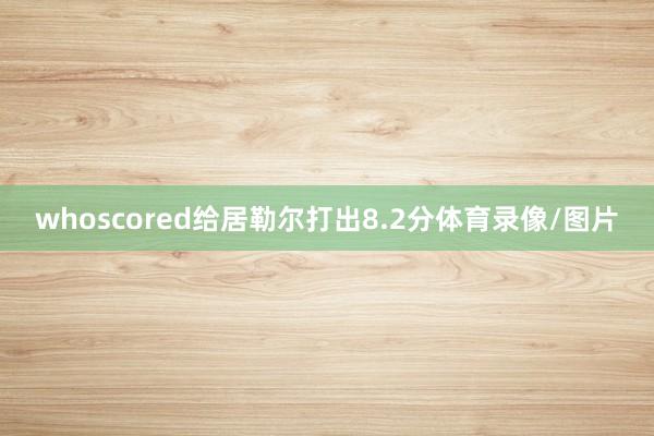 whoscored给居勒尔打出8.2分体育录像/图片