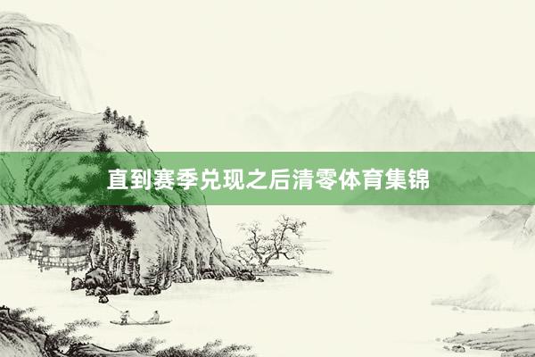 直到赛季兑现之后清零体育集锦