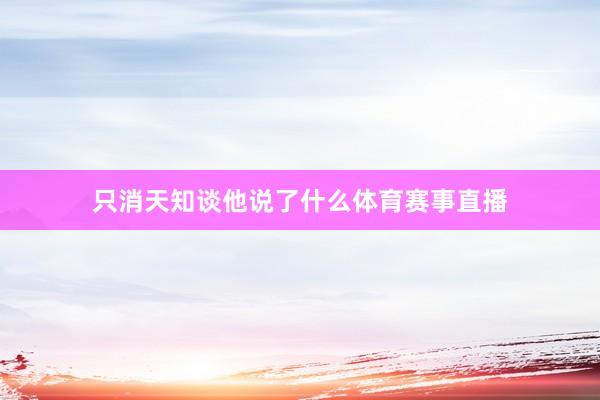 只消天知谈他说了什么体育赛事直播