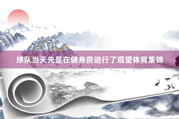 球队当天先是在健身房进行了观望体育集锦