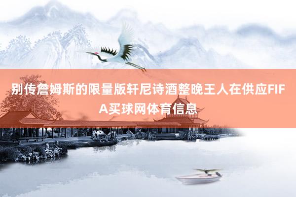 别传詹姆斯的限量版轩尼诗酒整晚王人在供应FIFA买球网体育信息
