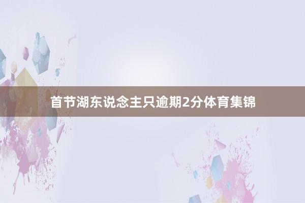 首节湖东说念主只逾期2分体育集锦