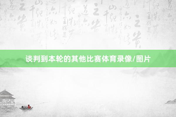 谈判到本轮的其他比赛体育录像/图片