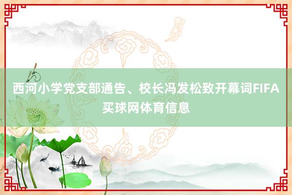 西河小学党支部通告、校长冯发松致开幕词FIFA买球网体育信息