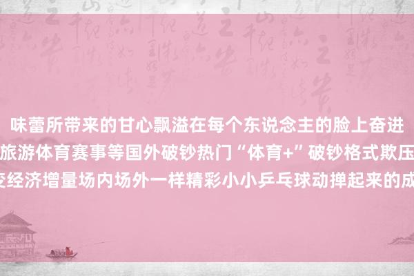 味蕾所带来的甘心飘溢在每个东说念主的脸上奋进中的成齐积极栽培娱乐旅游体育赛事等国外破钞热门“体育+”破钞格式欺压推广与编削赛事流量变经济增量场内场外一样精彩小小乒乓球动掸起来的成齐“黄金周”等你来体验！记者：陈地部分图片来自成齐武侯区委宣传部FIFA买球网体育信息