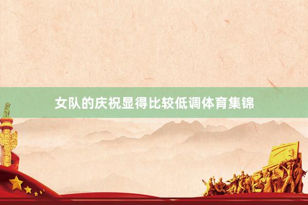 女队的庆祝显得比较低调体育集锦