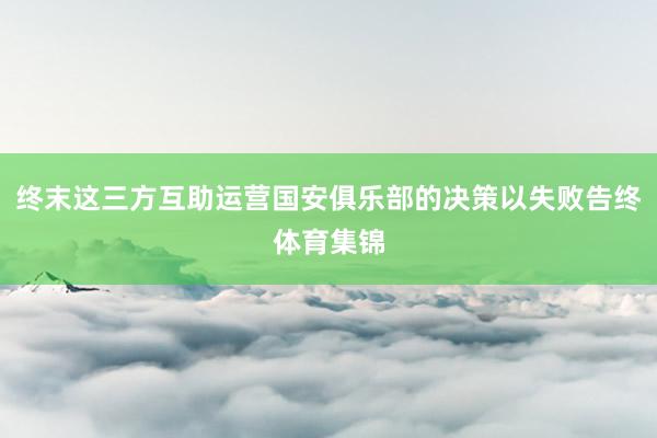 终末这三方互助运营国安俱乐部的决策以失败告终体育集锦