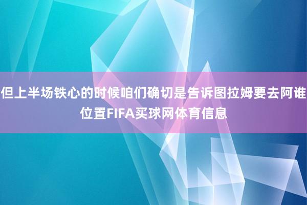 但上半场铁心的时候咱们确切是告诉图拉姆要去阿谁位置FIFA买球网体育信息