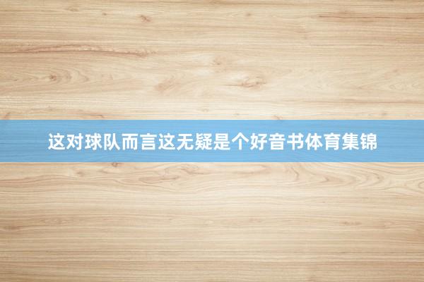 这对球队而言这无疑是个好音书体育集锦