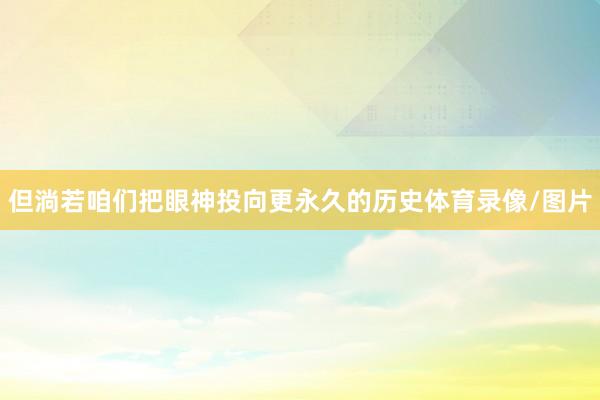但淌若咱们把眼神投向更永久的历史体育录像/图片