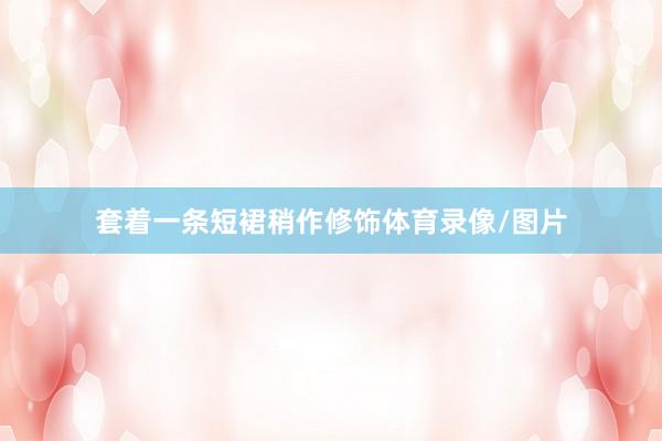 套着一条短裙稍作修饰体育录像/图片