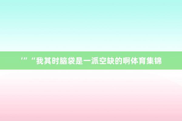 ’”　　“我其时脑袋是一派空缺的啊体育集锦