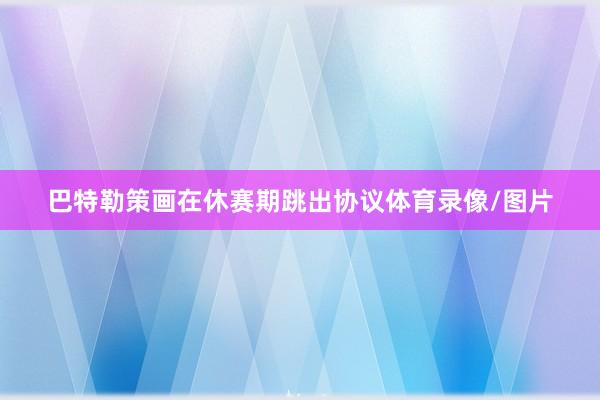 巴特勒策画在休赛期跳出协议体育录像/图片