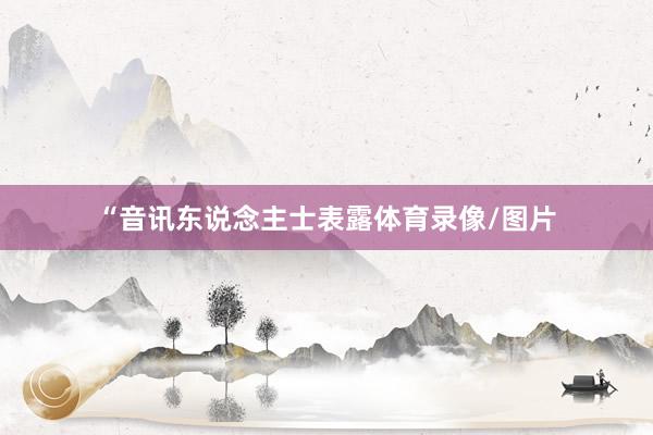 “音讯东说念主士表露体育录像/图片