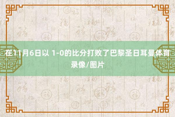 在11月6日以 1-0的比分打败了巴黎圣日耳曼体育录像/图片