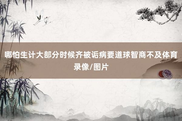 哪怕生计大部分时候齐被诟病要道球智商不及体育录像/图片