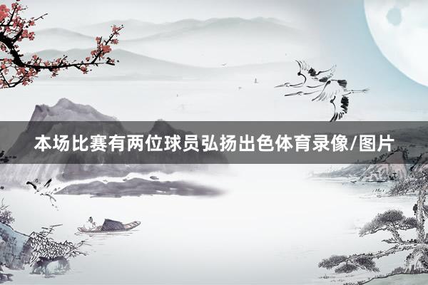 本场比赛有两位球员弘扬出色体育录像/图片