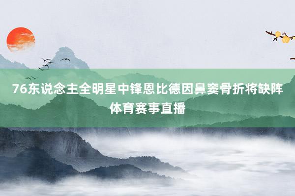 76东说念主全明星中锋恩比德因鼻窦骨折将缺阵体育赛事直播