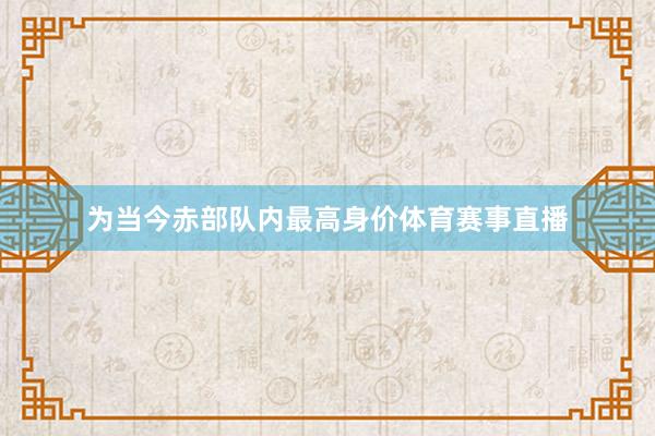为当今赤部队内最高身价体育赛事直播