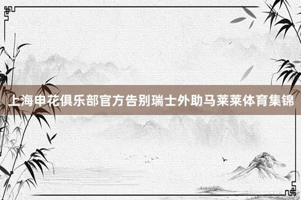 上海申花俱乐部官方告别瑞士外助马莱莱体育集锦