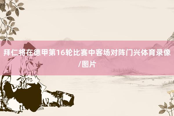 拜仁将在德甲第16轮比赛中客场对阵门兴体育录像/图片