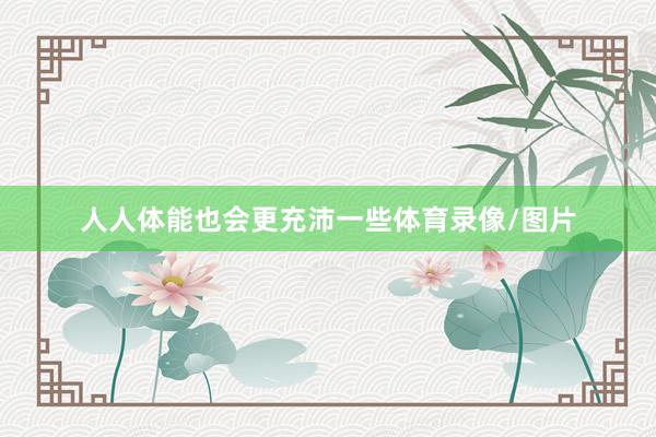 人人体能也会更充沛一些体育录像/图片