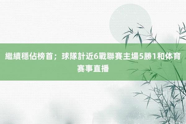 繼續穩佔榜首;球隊計近6戰聯賽主場5勝1和体育赛事直播