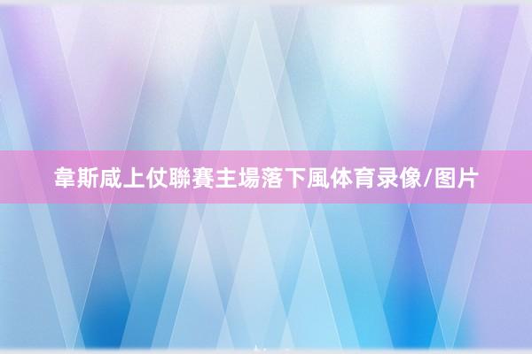 韋斯咸上仗聯賽主場落下風体育录像/图片