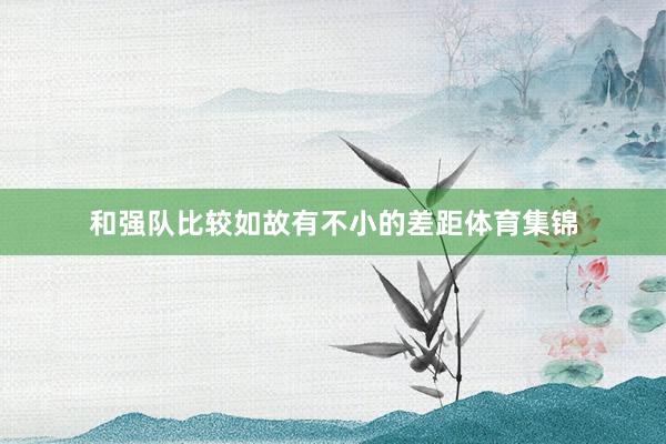 和强队比较如故有不小的差距体育集锦