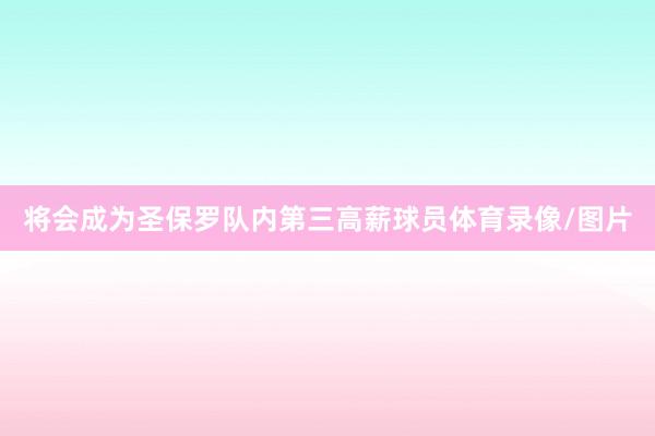 将会成为圣保罗队内第三高薪球员体育录像/图片