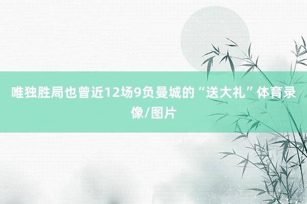 唯独胜局也曾近12场9负曼城的“送大礼”体育录像/图片