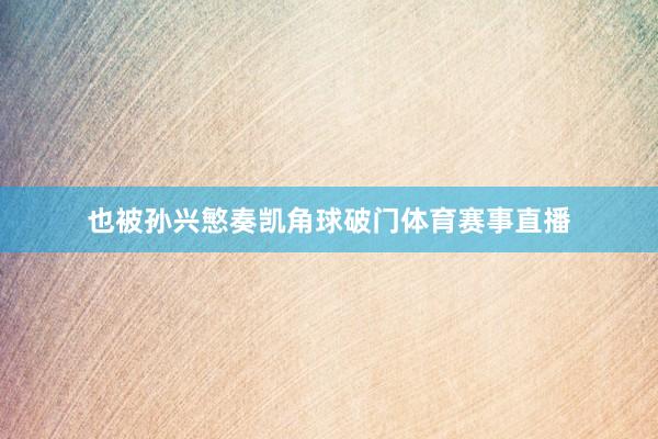 也被孙兴慜奏凯角球破门体育赛事直播